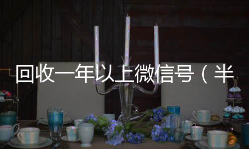 回收一年以上收vx号微信号（半年微信号回收）